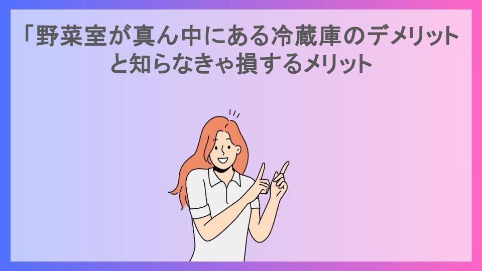 「野菜室が真ん中にある冷蔵庫のデメリットと知らなきゃ損するメリット